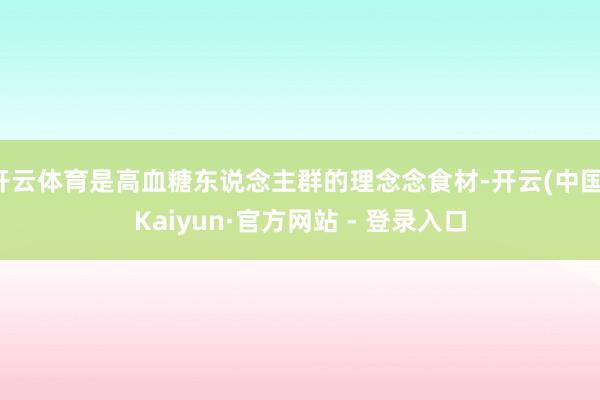 开云体育是高血糖东说念主群的理念念食材-开云(中国)Kaiyun·官方网站 - 登录入口