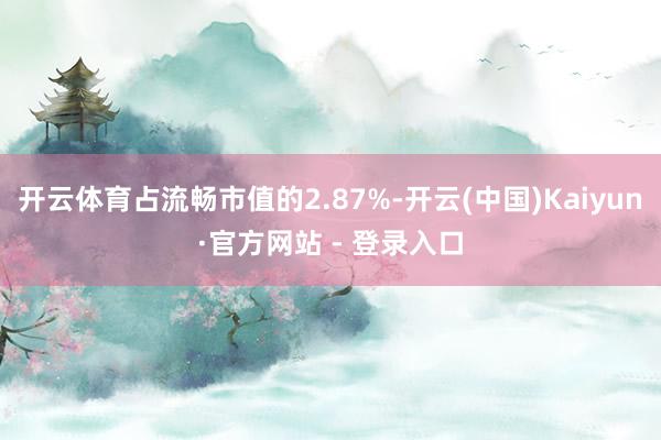 开云体育占流畅市值的2.87%-开云(中国)Kaiyun·官方网站 - 登录入口