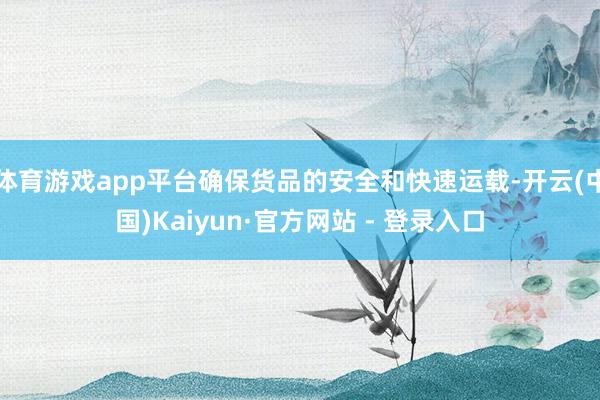 体育游戏app平台确保货品的安全和快速运载-开云(中国)Kaiyun·官方网站 - 登录入口