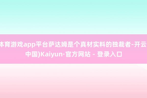 体育游戏app平台萨达姆是个真材实料的独裁者-开云(中国)Kaiyun·官方网站 - 登录入口