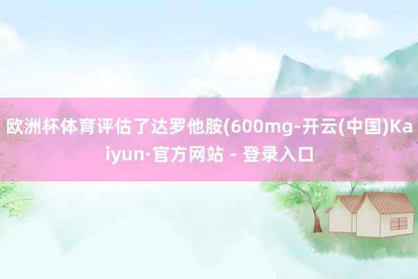 欧洲杯体育评估了达罗他胺(600mg-开云(中国)Kaiyun·官方网站 - 登录入口