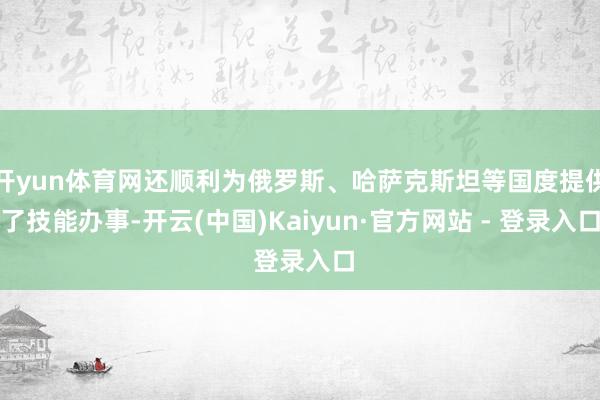 开yun体育网还顺利为俄罗斯、哈萨克斯坦等国度提供了技能办事-开云(中国)Kaiyun·官方网站 - 登录入口