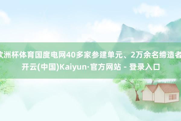 欧洲杯体育国度电网40多家参建单元、2万余名缔造者-开云(中国)Kaiyun·官方网站 - 登录入口