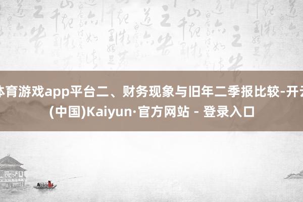 体育游戏app平台二、财务现象与旧年二季报比较-开云(中国)Kaiyun·官方网站 - 登录入口