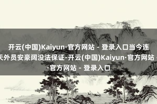 开云(中国)Kaiyun·官方网站 - 登录入口当今连最基本的天外员安豪阔没法保证-开云(中国)Kaiyun·官方网站 - 登录入口