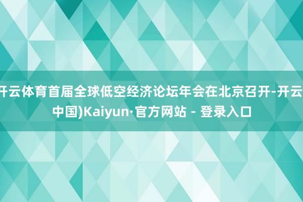 开云体育首届全球低空经济论坛年会在北京召开-开云(中国)Kaiyun·官方网站 - 登录入口