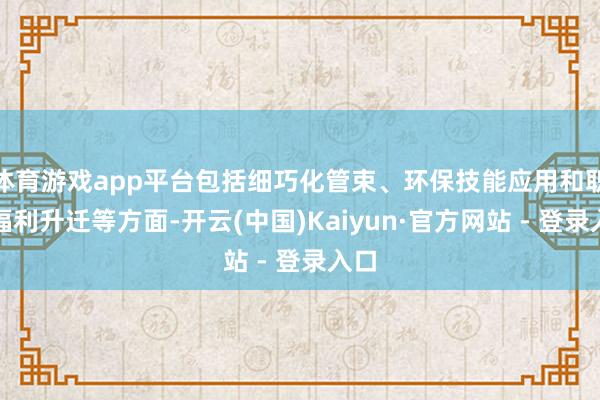 体育游戏app平台包括细巧化管束、环保技能应用和职工福利升迁等方面-开云(中国)Kaiyun·官方网站 - 登录入口