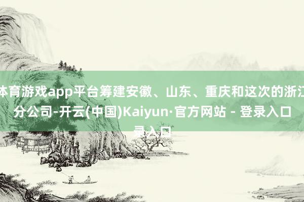体育游戏app平台筹建安徽、山东、重庆和这次的浙江分公司-开云(中国)Kaiyun·官方网站 - 登录入口