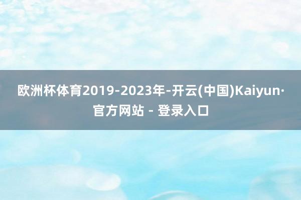 欧洲杯体育2019-2023年-开云(中国)Kaiyun·官方网站 - 登录入口