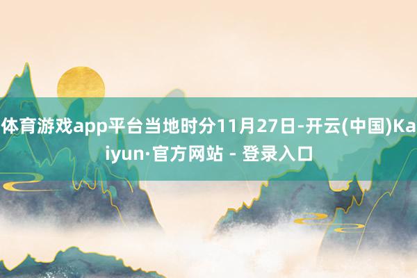 体育游戏app平台当地时分11月27日-开云(中国)Kaiyun·官方网站 - 登录入口