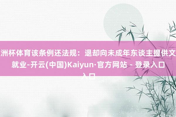 欧洲杯体育该条例还法规：退却向未成年东谈主提供文身就业-开云(中国)Kaiyun·官方网站 - 登录入口