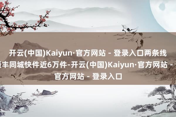 开云(中国)Kaiyun·官方网站 - 登录入口两条线已运输顺丰同城快件近6万件-开云(中国)Kaiyun·官方网站 - 登录入口