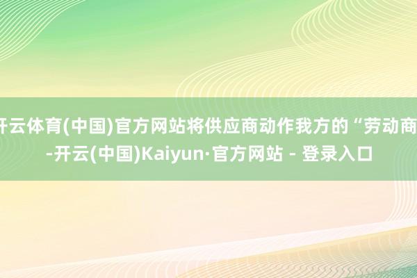 开云体育(中国)官方网站将供应商动作我方的“劳动商”-开云(中国)Kaiyun·官方网站 - 登录入口
