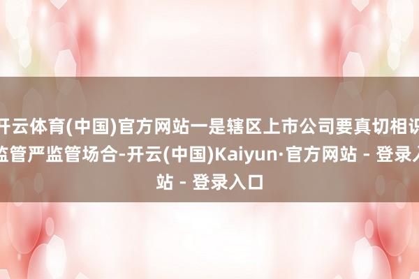 开云体育(中国)官方网站一是辖区上市公司要真切相识强监管严监管场合-开云(中国)Kaiyun·官方网站 - 登录入口