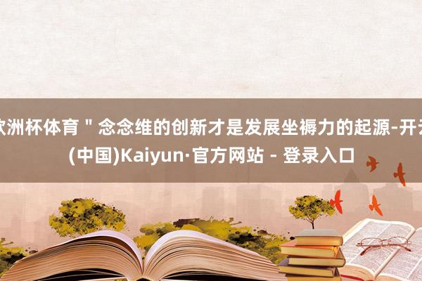 欧洲杯体育＂念念维的创新才是发展坐褥力的起源-开云(中国)Kaiyun·官方网站 - 登录入口