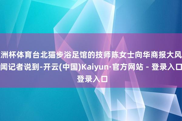 欧洲杯体育台北猫步浴足馆的技师陈女士向华商报大风新闻记者说到-开云(中国)Kaiyun·官方网站 - 登录入口