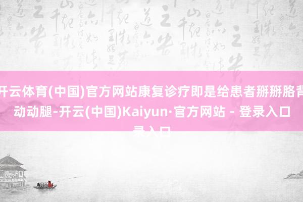 开云体育(中国)官方网站康复诊疗即是给患者掰掰胳背动动腿-开云(中国)Kaiyun·官方网站 - 登录入口