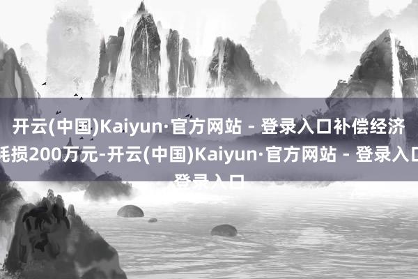 开云(中国)Kaiyun·官方网站 - 登录入口补偿经济耗损200万元-开云(中国)Kaiyun·官方网站 - 登录入口