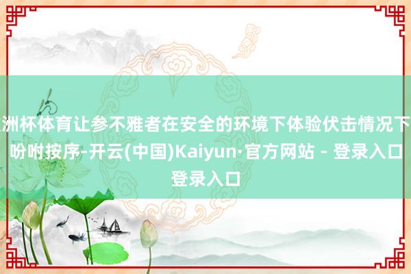 欧洲杯体育让参不雅者在安全的环境下体验伏击情况下的吩咐按序-开云(中国)Kaiyun·官方网站 - 登录入口