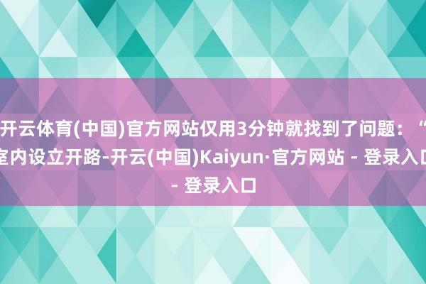 开云体育(中国)官方网站仅用3分钟就找到了问题：“室内设立开路-开云(中国)Kaiyun·官方网站 - 登录入口