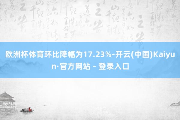 欧洲杯体育环比降幅为17.23%-开云(中国)Kaiyun·官方网站 - 登录入口