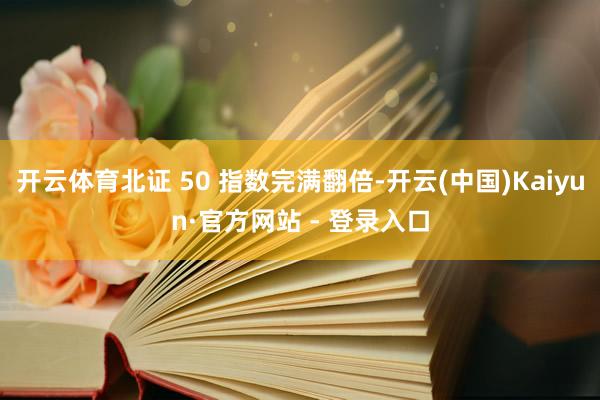 开云体育北证 50 指数完满翻倍-开云(中国)Kaiyun·官方网站 - 登录入口