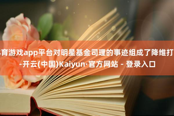 体育游戏app平台对明星基金司理的事迹组成了降维打击-开云(中国)Kaiyun·官方网站 - 登录入口