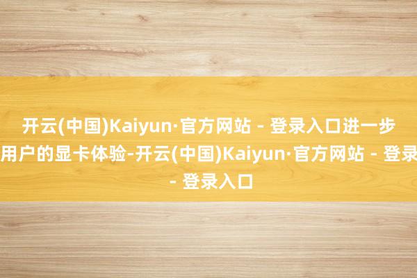 开云(中国)Kaiyun·官方网站 - 登录入口进一步定制用户的显卡体验-开云(中国)Kaiyun·官方网站 - 登录入口