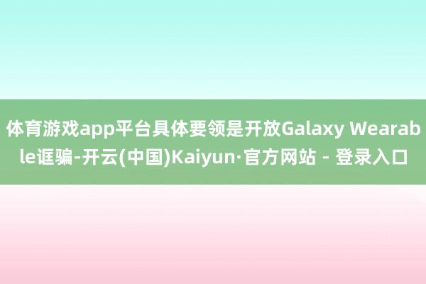 体育游戏app平台具体要领是开放Galaxy Wearable诓骗-开云(中国)Kaiyun·官方网站 - 登录入口