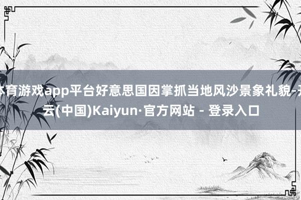 体育游戏app平台好意思国因掌抓当地风沙景象礼貌-开云(中国)Kaiyun·官方网站 - 登录入口
