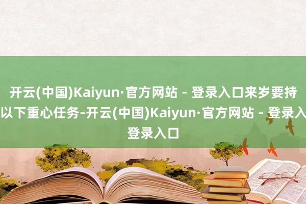开云(中国)Kaiyun·官方网站 - 登录入口来岁要持好以下重心任务-开云(中国)Kaiyun·官方网站 - 登录入口