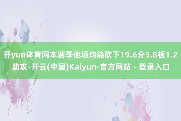 开yun体育网本赛季他场均能砍下19.6分3.8板1.2助攻-开云(中国)Kaiyun·官方网站 - 登录入口