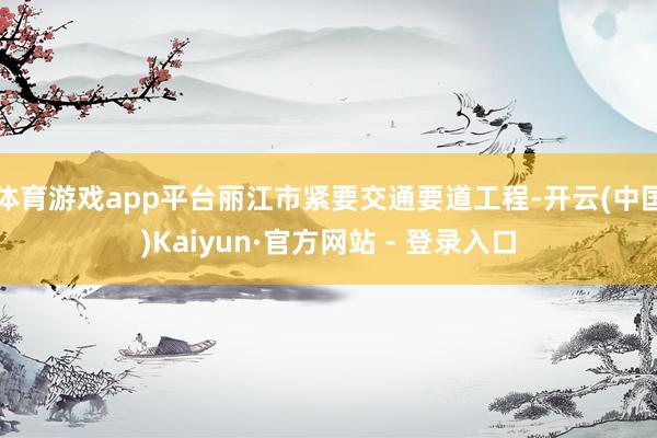 体育游戏app平台丽江市紧要交通要道工程-开云(中国)Kaiyun·官方网站 - 登录入口