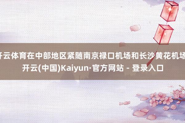 开云体育在中部地区紧随南京禄口机场和长沙黄花机场-开云(中国)Kaiyun·官方网站 - 登录入口