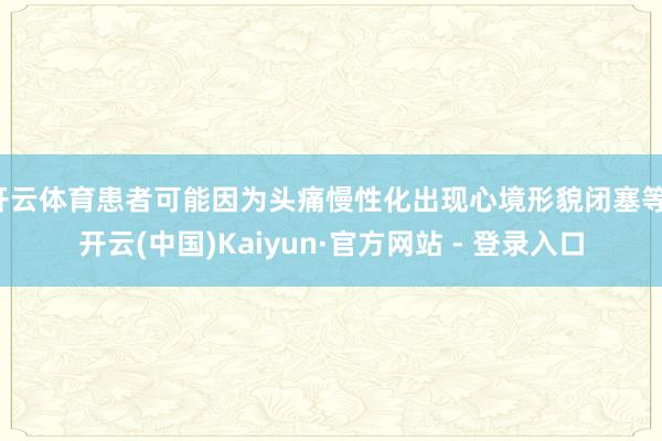 开云体育患者可能因为头痛慢性化出现心境形貌闭塞等-开云(中国)Kaiyun·官方网站 - 登录入口