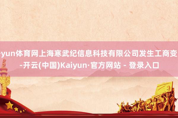 开yun体育网上海寒武纪信息科技有限公司发生工商变更-开云(中国)Kaiyun·官方网站 - 登录入口
