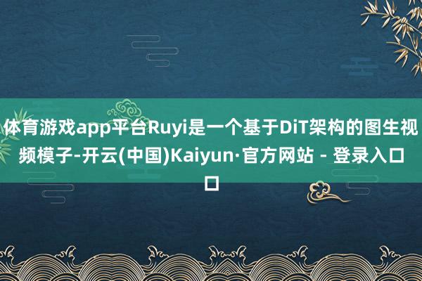 体育游戏app平台Ruyi是一个基于DiT架构的图生视频模子-开云(中国)Kaiyun·官方网站 - 登录入口