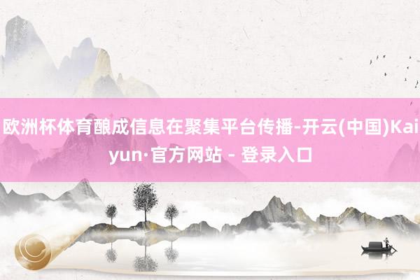 欧洲杯体育酿成信息在聚集平台传播-开云(中国)Kaiyun·官方网站 - 登录入口