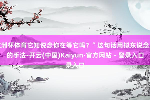 欧洲杯体育它知说念你在等它吗？”这句话用拟东说念主的手法-开云(中国)Kaiyun·官方网站 - 登录入口