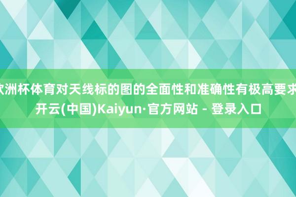 欧洲杯体育对天线标的图的全面性和准确性有极高要求-开云(中国)Kaiyun·官方网站 - 登录入口