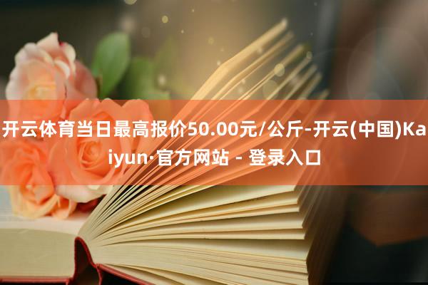 开云体育当日最高报价50.00元/公斤-开云(中国)Kaiyun·官方网站 - 登录入口