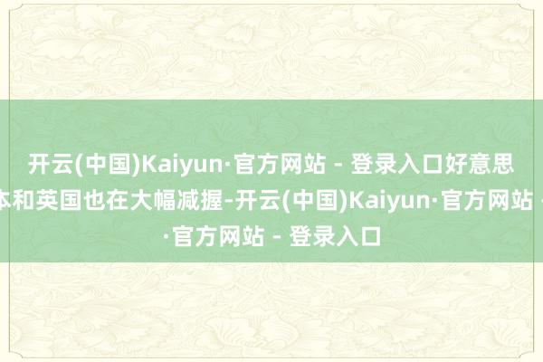 开云(中国)Kaiyun·官方网站 - 登录入口好意思国盟友日本和英国也在大幅减握-开云(中国)Kaiyun·官方网站 - 登录入口