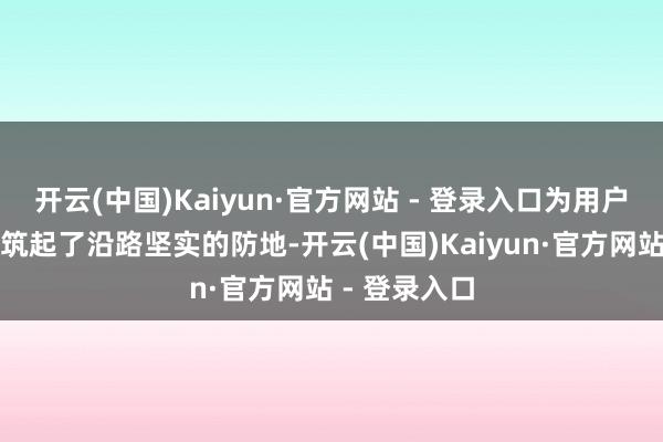 开云(中国)Kaiyun·官方网站 - 登录入口为用户的分娩安全筑起了沿路坚实的防地-开云(中国)Kaiyun·官方网站 - 登录入口
