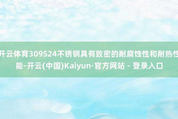 开云体育309S24不锈钢具有致密的耐腐蚀性和耐热性能-开云(中国)Kaiyun·官方网站 - 登录入口