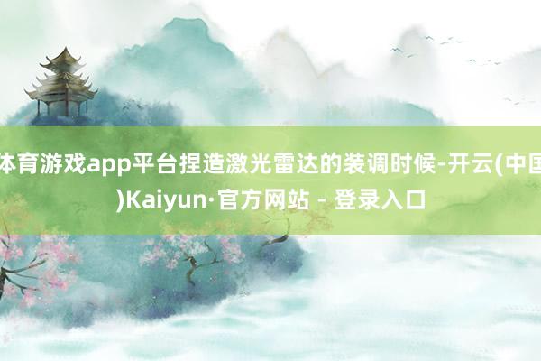 体育游戏app平台捏造激光雷达的装调时候-开云(中国)Kaiyun·官方网站 - 登录入口
