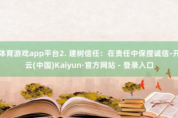 体育游戏app平台2. 建树信任：在责任中保捏诚信-开云(中国)Kaiyun·官方网站 - 登录入口