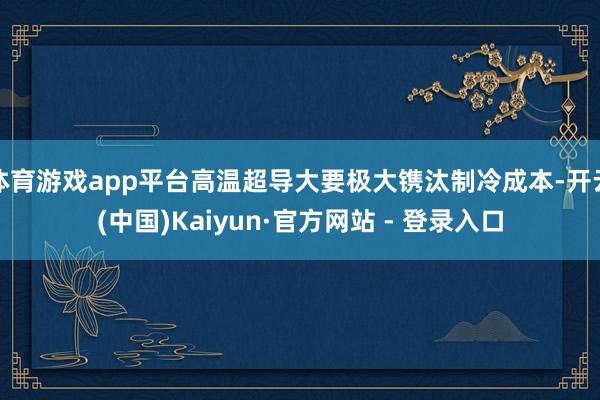 体育游戏app平台高温超导大要极大镌汰制冷成本-开云(中国)Kaiyun·官方网站 - 登录入口