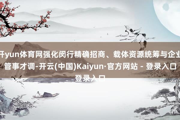 开yun体育网强化闵行精确招商、载体资源统筹与企业管事才调-开云(中国)Kaiyun·官方网站 - 登录入口