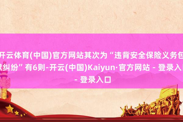 开云体育(中国)官方网站其次为“违背安全保险义务包袱纠纷”有6则-开云(中国)Kaiyun·官方网站 - 登录入口