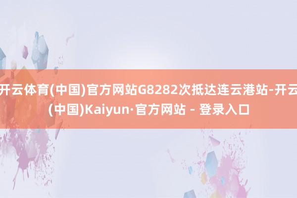 开云体育(中国)官方网站G8282次抵达连云港站-开云(中国)Kaiyun·官方网站 - 登录入口
